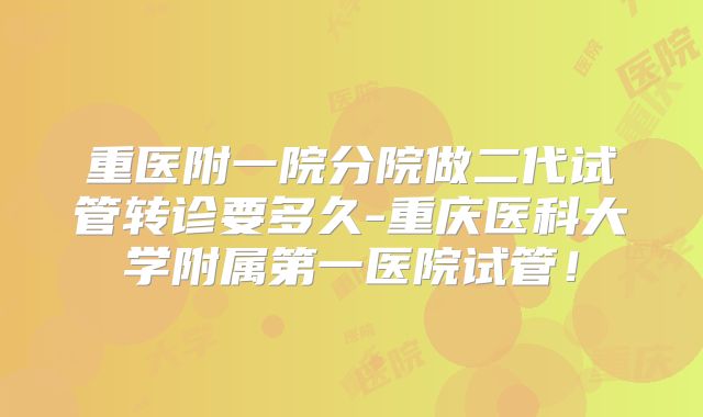 重医附一院分院做二代试管转诊要多久-重庆医科大学附属第一医院试管！