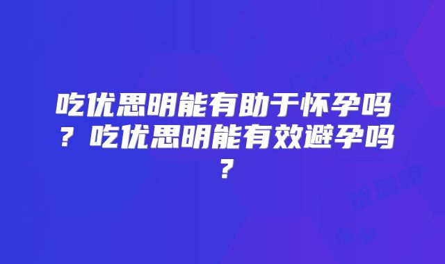 吃优思明能有助于怀孕吗?吃优思明能有效避孕吗?