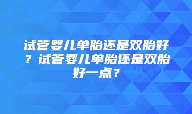 试管婴儿单胎还是双胎好？试管婴儿单胎还是双胎好一点？