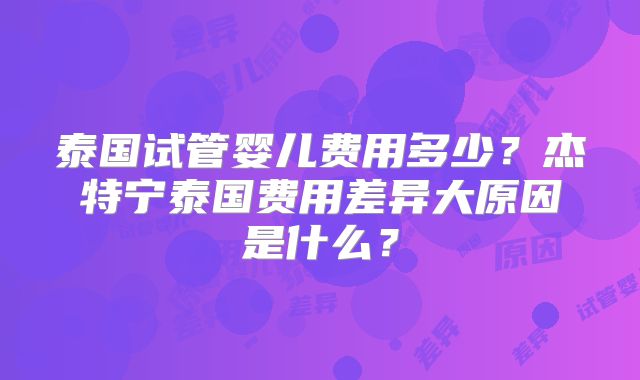泰国试管婴儿费用多少？杰特宁泰国费用差异大原因是什么？