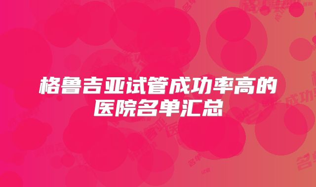 格鲁吉亚试管成功率高的医院名单汇总