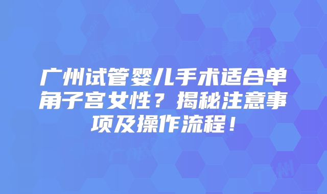 广州试管婴儿手术适合单角子宫女性？揭秘注意事项及操作流程！