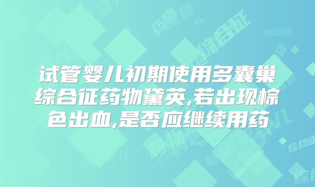 试管婴儿初期使用多囊巢综合征药物黛英,若出现棕色出血,是否应继续用药
