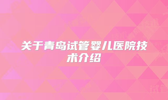 关于青岛试管婴儿医院技术介绍