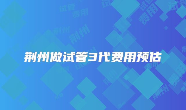 荆州做试管3代费用预估
