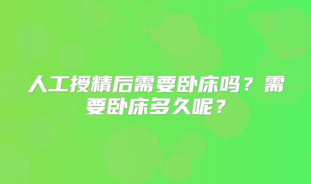 人工授精后需要卧床吗？需要卧床多久呢？