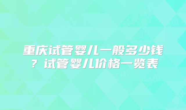 重庆试管婴儿一般多少钱？试管婴儿价格一览表