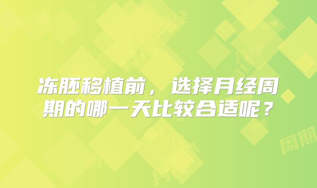 冻胚移植前，选择月经周期的哪一天比较合适呢？