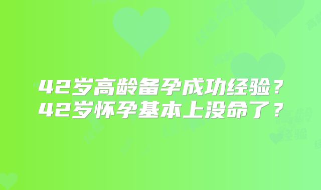 42岁高龄备孕成功经验?42岁怀孕基本上没命了?