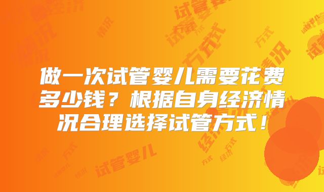 做一次试管婴儿需要花费多少钱？根据自身经济情况合理选择试管方式！
