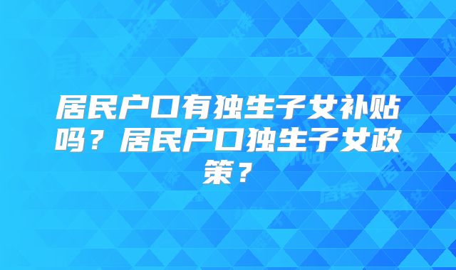 居民户口有独生子女补贴吗?居民户口独生子女政策?