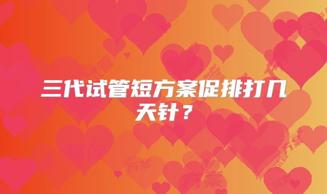 三代试管短方案促排打几天针？