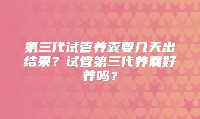 第三代试管养囊要几天出结果?试管第三代养囊好养吗?