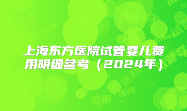 上海东方医院试管婴儿费用明细参考（2024年）