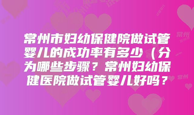 常州市妇幼保健院做试管婴儿的成功率有多少（分为哪些步骤？常州妇幼保健医院做试管婴儿好吗？