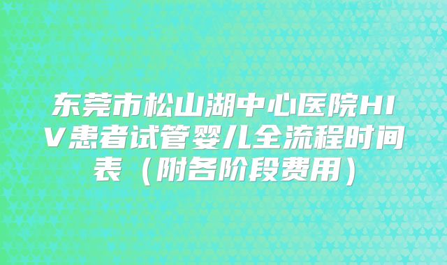 东莞市松山湖中心医院HIV患者试管婴儿全流程时间表（附各阶段费用）