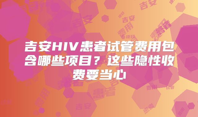 吉安HIV患者试管费用包含哪些项目？这些隐性收费要当心