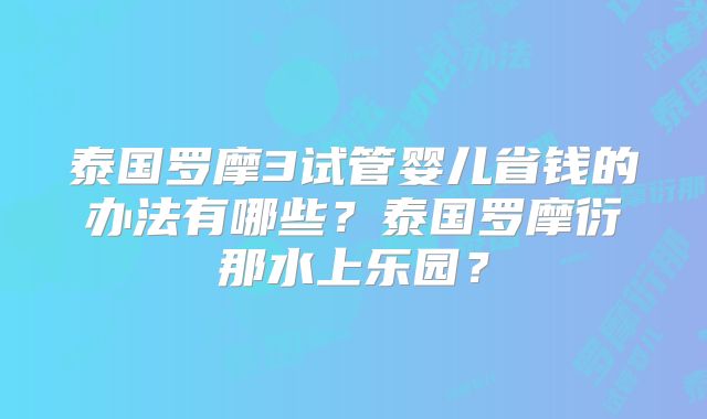 泰国罗摩3试管婴儿省钱的办法有哪些?泰国罗摩衍那水上乐园?
