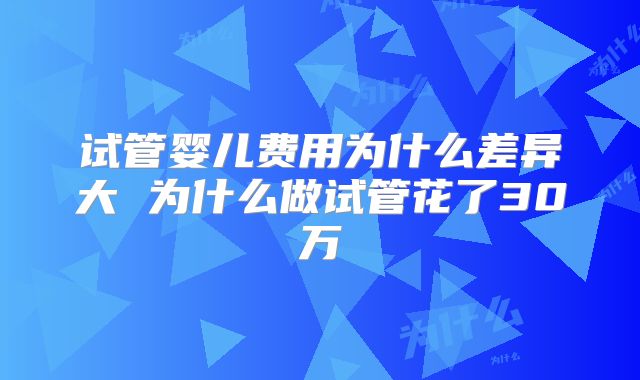 试管婴儿费用为什么差异大 为什么做试管花了30万