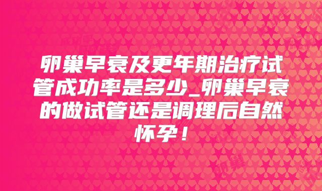 卵巢早衰及更年期治疗试管成功率是多少_卵巢早衰的做试管还是调理后自然怀孕！