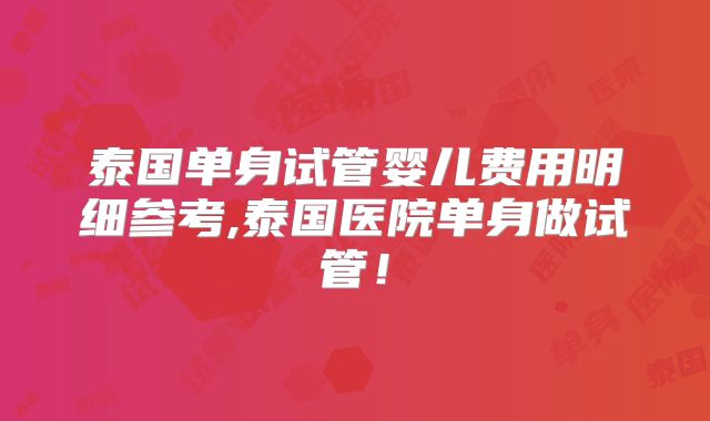 泰国单身试管婴儿费用明细参考,泰国医院单身做试管!