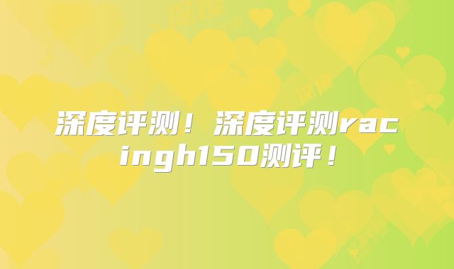 深度评测!深度评测racingh150测评!
