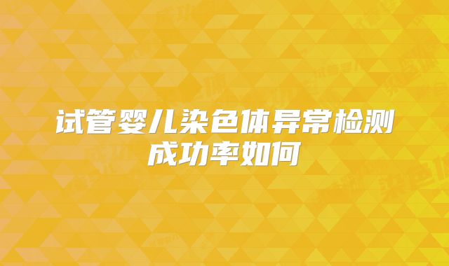 试管婴儿染色体异常检测成功率如何