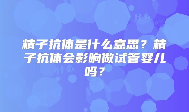 精子抗体是什么意思？精子抗体会影响做试管婴儿吗？