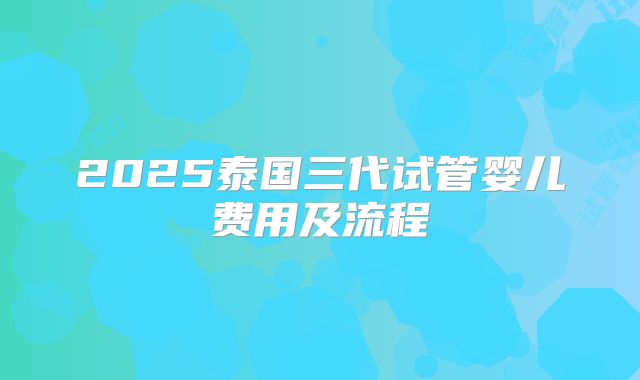 2025泰国三代试管婴儿费用及流程