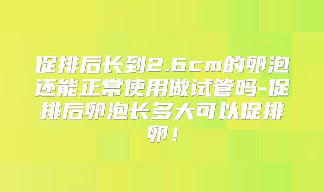 促排后长到2.6cm的卵泡还能正常使用做试管吗-促排后卵泡长多大可以促排卵!
