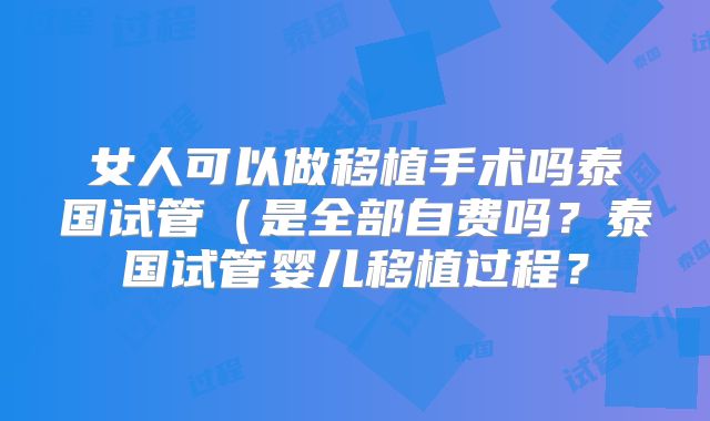 女人可以做移植手术吗泰国试管（是全部自费吗？泰国试管婴儿移植过程？