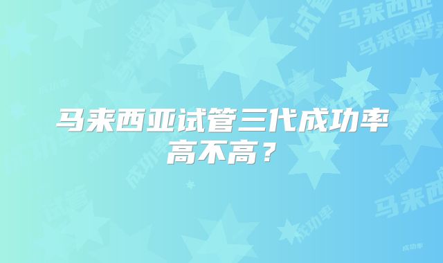 马来西亚试管三代成功率高不高?