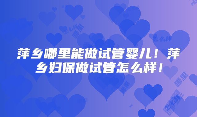萍乡哪里能做试管婴儿！萍乡妇保做试管怎么样！
