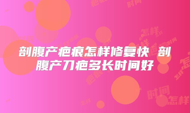 剖腹产疤痕怎样修复快 剖腹产刀疤多长时间好