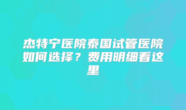 杰特宁医院泰国试管医院如何选择?费用明细看这里