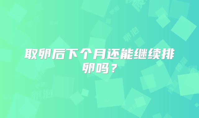 取卵后下个月还能继续排卵吗?