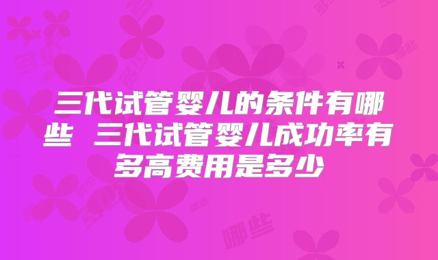 三代试管婴儿的条件有哪些 三代试管婴儿成功率有多高费用是多少
