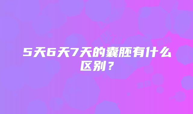 5天6天7天的囊胚有什么区别？