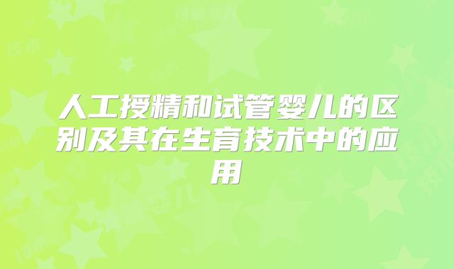 人工授精和试管婴儿的区别及其在生育技术中的应用