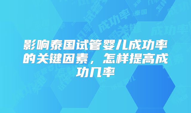 影响泰国试管婴儿成功率的关键因素,怎样提高成功几率