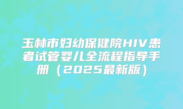 玉林市妇幼保健院HIV患者试管婴儿全流程指导手册(2025最新版)