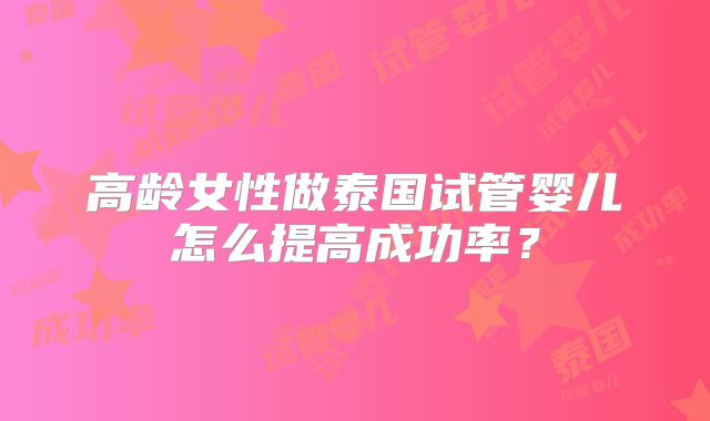 高龄女性做泰国试管婴儿怎么提高成功率？