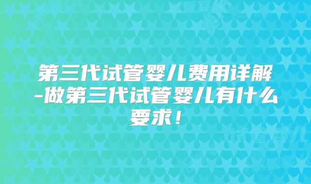 第三代试管婴儿费用详解-做第三代试管婴儿有什么要求！