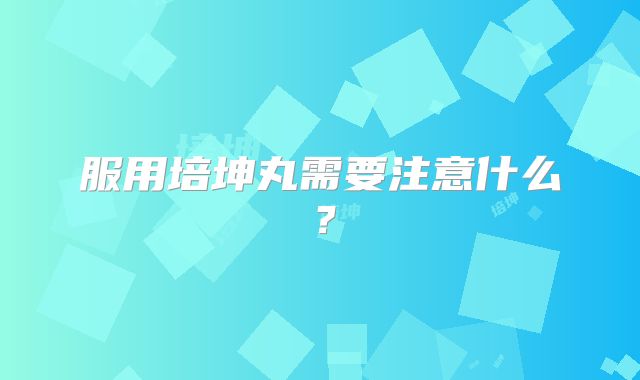 服用培坤丸需要注意什么？