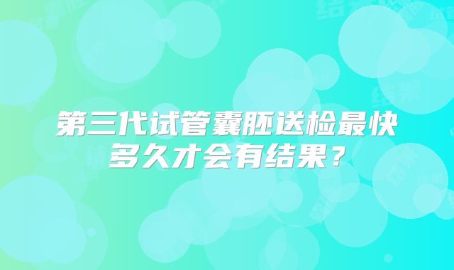 第三代试管囊胚送检最快多久才会有结果？