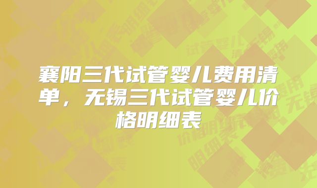 襄阳三代试管婴儿费用清单,无锡三代试管婴儿价格明细表