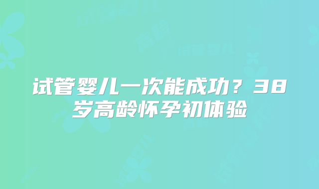 试管婴儿一次能成功？38岁高龄怀孕初体验
