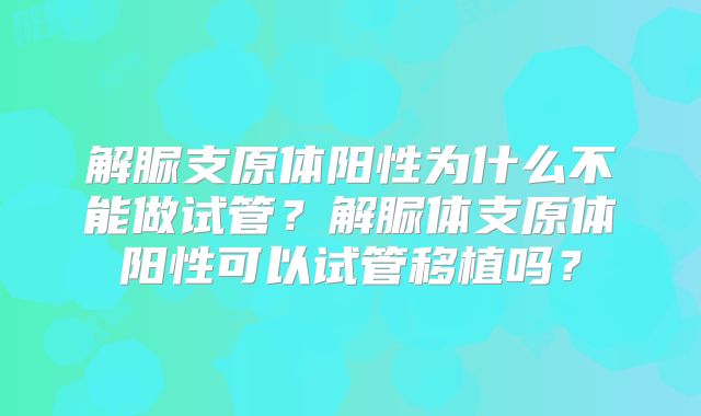 解脲支原体阳性为什么不能做试管?解脲体支原体阳性可以试管移植吗?
