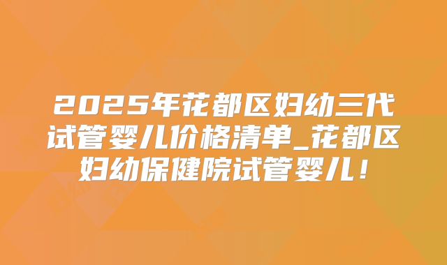 2025年花都区妇幼三代试管婴儿价格清单_花都区妇幼保健院试管婴儿！