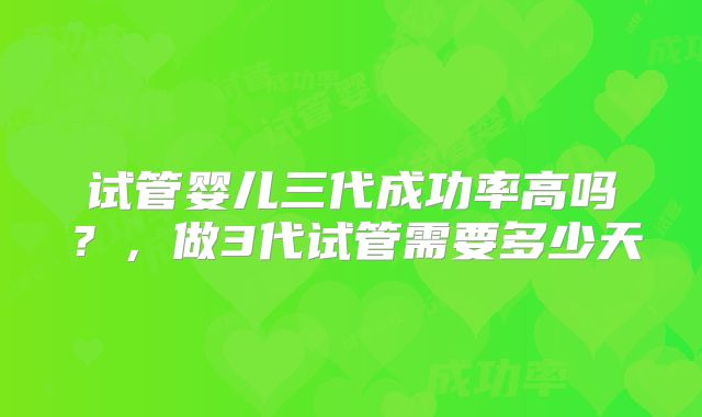 试管婴儿三代成功率高吗?,做3代试管需要多少天